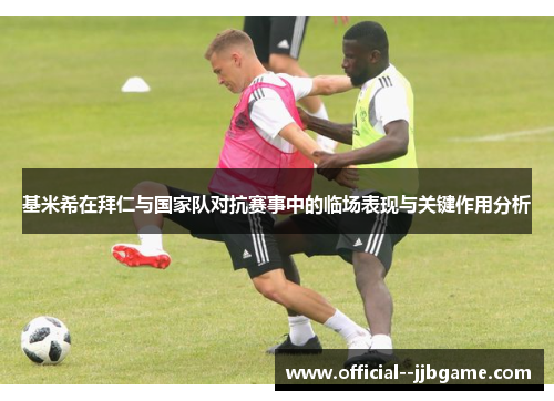 基米希在拜仁与国家队对抗赛事中的临场表现与关键作用分析