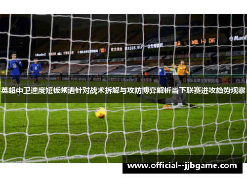 英超中卫速度短板频遭针对战术拆解与攻防博弈解析当下联赛进攻趋势观察