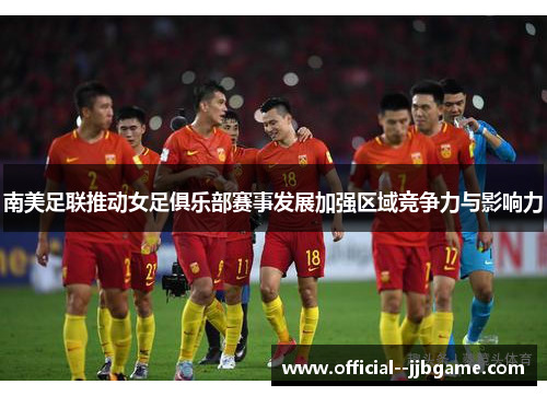 南美足联推动女足俱乐部赛事发展加强区域竞争力与影响力