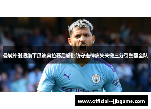 曼城补时遭绝平瓜迪奥拉赛后怒批防守走神痛失关键三分引警醒全队