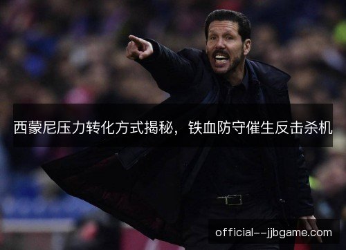 西蒙尼压力转化方式揭秘，铁血防守催生反击杀机